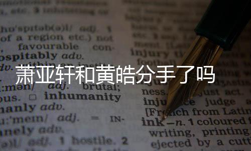 萧亚轩和 萧线回黄皓了吗恋情前男亚轩友都有谁顾分手时间